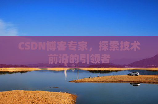 CSDN博客专家，探索技术前沿的引领者